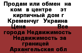 Продам или обмен (на 1-ком. в центре) 3-эт. кирпичный дом г. Кременчуг, Украина › Цена ­ 6 000 000 - Все города Недвижимость » Недвижимость за границей   . Архангельская обл.,Коряжма г.